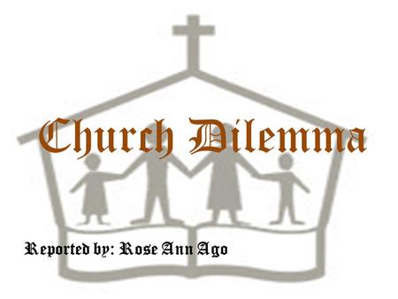 Church Dilemma Reported by: Rose Ann Ago CHURCH A church is a building in which Christians meet for worship, is one obvious possibility. A church.