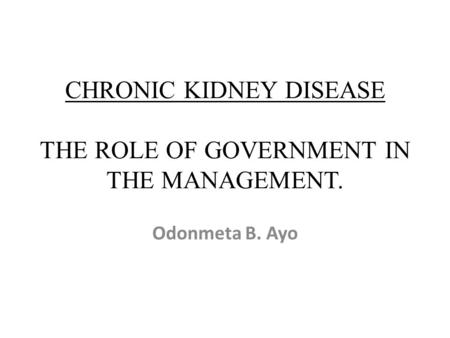 CHRONIC KIDNEY DISEASE THE ROLE OF GOVERNMENT IN THE MANAGEMENT. Odonmeta B. Ayo.