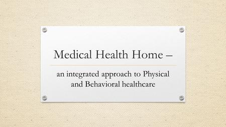 Medical Health Home – an integrated approach to Physical and Behavioral healthcare.