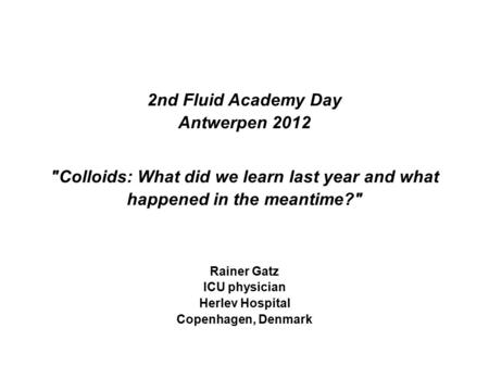 Colloids: What did we learn last year and what happened in the meantime? 2nd Fluid Academy Day Antwerpen 2012 Rainer Gatz ICU physician Herlev Hospital.