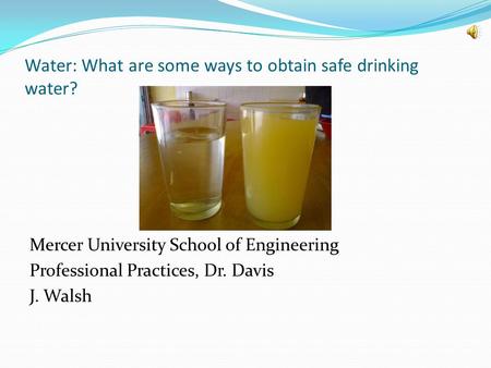 Water: What are some ways to obtain safe drinking water? Mercer University School of Engineering Professional Practices, Dr. Davis J. Walsh.