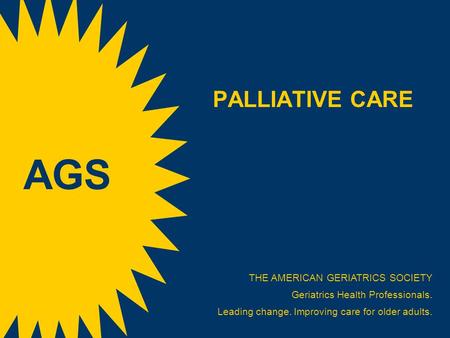 PALLIATIVE CARE THE AMERICAN GERIATRICS SOCIETY Geriatrics Health Professionals. Leading change. Improving care for older adults. AGS.