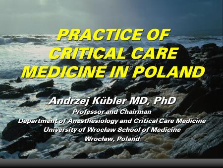 PRACTICE OF CRITICAL CARE MEDICINE IN POLAND Andrzej Kübler MD, PhD Professor and Chairman Department of Anesthesiology and Critical Care Medicine University.