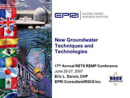 New Groundwater Techniques and Technologies 17 th Annual RETS REMP Conference June 25-27, 2007 Eric L. Darois, CHP EPRI Consultant/RSCS Inc.