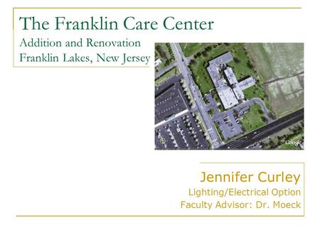 The Franklin Care Center Addition and Renovation Franklin Lakes, New Jersey Jennifer Curley Lighting/Electrical Option Faculty Advisor: Dr. Moeck.