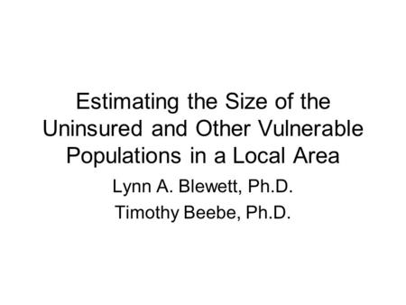 Estimating the Size of the Uninsured and Other Vulnerable Populations in a Local Area Lynn A. Blewett, Ph.D. Timothy Beebe, Ph.D.