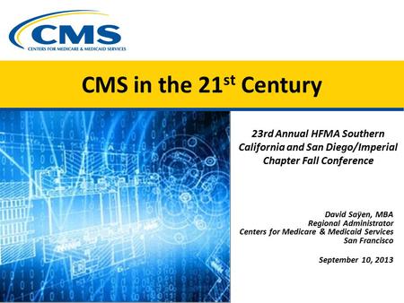 CMS in the 21 st Century 23rd Annual HFMA Southern California and San Diego/Imperial Chapter Fall Conference David Saÿen, MBA Regional Administrator Centers.
