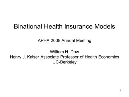 1 Binational Health Insurance Models APHA 2008 Annual Meeting William H. Dow Henry J. Kaiser Associate Professor of Health Economics UC-Berkeley.