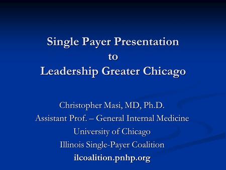 Single Payer Presentation to Leadership Greater Chicago Christopher Masi, MD, Ph.D. Assistant Prof. – General Internal Medicine University of Chicago Illinois.