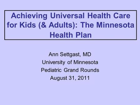 Achieving Universal Health Care for Kids (& Adults): The Minnesota Health Plan Ann Settgast, MD University of Minnesota Pediatric Grand Rounds August 31,