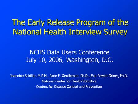The Early Release Program of the National Health Interview Survey Jeannine Schiller, M.P.H., Jane F. Gentleman, Ph.D., Eve Powell-Griner, Ph.D. National.