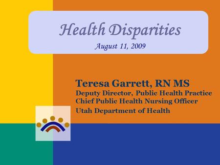 Health Disparities August 11, 2009 Teresa Garrett, RN MS Deputy Director, Public Health Practice Chief Public Health Nursing Officer Utah Department of.