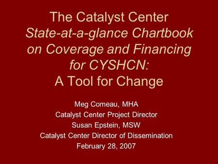 The Catalyst Center State-at-a-glance Chartbook on Coverage and Financing for CYSHCN: A Tool for Change Meg Comeau, MHA Catalyst Center Project Director.