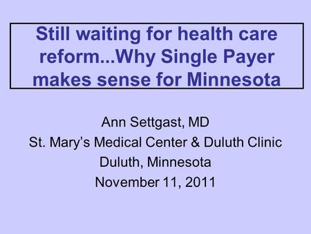 Still waiting for health care reform...Why Single Payer makes sense for Minnesota Ann Settgast, MD St. Mary’s Medical Center & Duluth Clinic Duluth, Minnesota.
