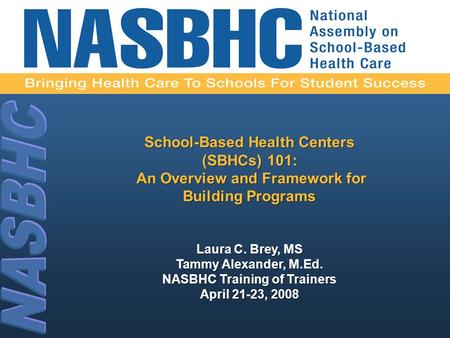 Laura C. Brey, MS Tammy Alexander, M.Ed. NASBHC Training of Trainers April 21-23, 2008 School-Based Health Centers (SBHCs) 101: An Overview and Framework.