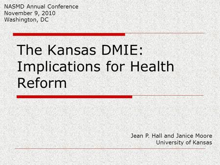 The Kansas DMIE: Implications for Health Reform Jean P. Hall and Janice Moore University of Kansas NASMD Annual Conference November 9, 2010 Washington,