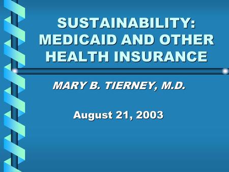 SUSTAINABILITY: MEDICAID AND OTHER HEALTH INSURANCE MARY B. TIERNEY, M.D. August 21, 2003.