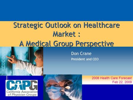 2008 Health Care Forecast Feb 22, 2009 Strategic Outlook on Healthcare Market : A Medical Group Perspective Don Crane President and CEO.