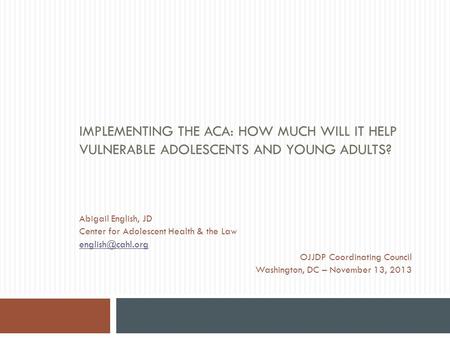 IMPLEMENTING THE ACA: HOW MUCH WILL IT HELP VULNERABLE ADOLESCENTS AND YOUNG ADULTS? Abigail English, JD Center for Adolescent Health & the Law