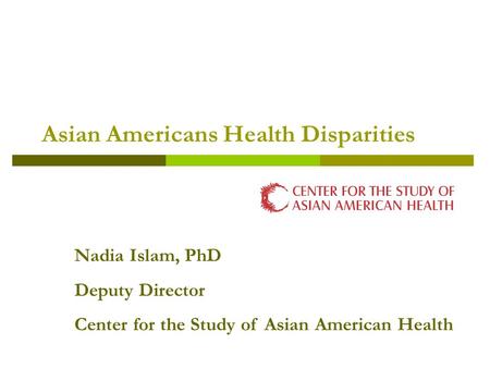 Asian Americans Health Disparities Nadia Islam, PhD Deputy Director Center for the Study of Asian American Health.