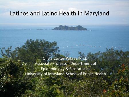 Latinos and Latino Health in Maryland Olivia Carter-Pokras, Ph.D. Associate Professor, Department of Epidemiology & Biostatistics University of Maryland.