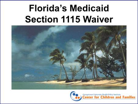 Florida’s Medicaid Section 1115 Waiver. Joan Alker Senior Researcher Center for Children and Families Georgetown Health Policy Institute