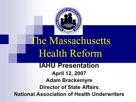 The Massachusetts Health Reform IAHU Presentation April 12, 2007 Adam Brackemyre Director of State Affairs National Association of Health Underwriters.