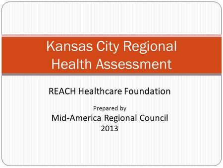 REACH Healthcare Foundation Prepared by Mid-America Regional Council 2013 Kansas City Regional Health Assessment.