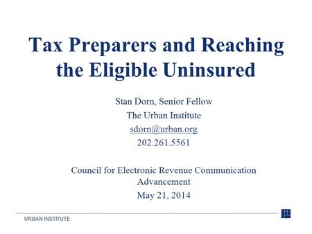 URBAN INSTITUTE 1 Tax Preparers and Reaching the Eligible Uninsured Stan Dorn, Senior Fellow The Urban Institute 202.261.5561 Council for.