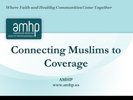 Connecting Muslims to Coverage AMHP www.amhp.us Where Faith and Healthy Communities Come Together.