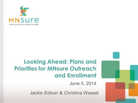Looking Ahead: Plans and Priorities for MNsure Outreach and Enrollment June 5, 2014 Jackie Edison & Christina Wessel.
