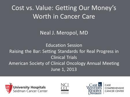 Cost vs. Value: Getting Our Money’s Worth in Cancer Care Neal J. Meropol, MD Education Session Raising the Bar: Setting Standards for Real Progress in.