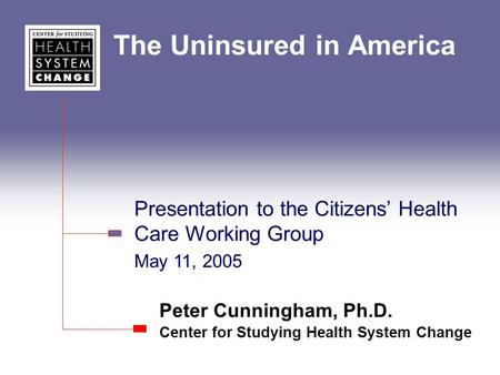 The Uninsured in America Peter Cunningham, Ph.D. Center for Studying Health System Change Presentation to the Citizens’ Health Care Working Group May 11,