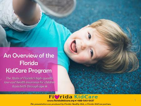 Www.floridakidcare.org 1-888-540-5437 This presentation was produced by Florida Healthy Kids, a Florida KidCare partner. The State of Florida’s high-quality,