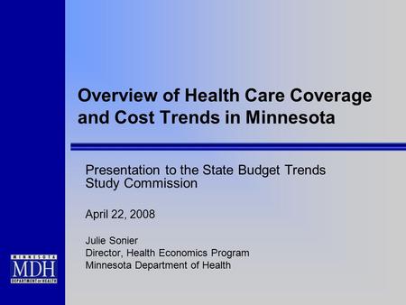 Overview of Health Care Coverage and Cost Trends in Minnesota Presentation to the State Budget Trends Study Commission April 22, 2008 Julie Sonier Director,