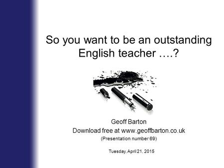 So you want to be an outstanding English teacher ….? Geoff Barton Download free at www.geoffbarton.co.uk (Presentation number 69) Tuesday, April 21, 2015.