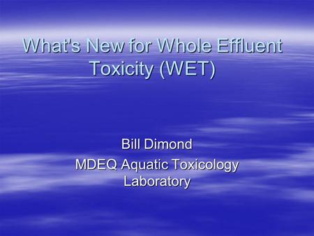 What's New for Whole Effluent Toxicity (WET) Bill Dimond MDEQ Aquatic Toxicology Laboratory.