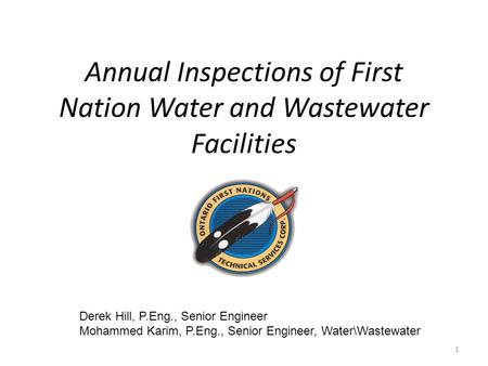 Annual Inspections of First Nation Water and Wastewater Facilities Derek Hill, P.Eng., Senior Engineer Mohammed Karim, P.Eng., Senior Engineer, Water\Wastewater.