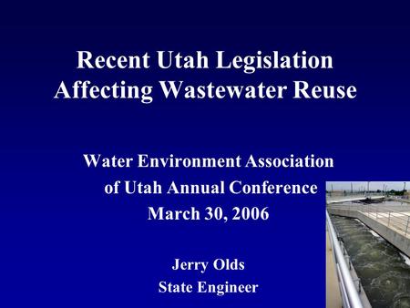 Recent Utah Legislation Affecting Wastewater Reuse Water Environment Association of Utah Annual Conference March 30, 2006 Jerry Olds State Engineer.