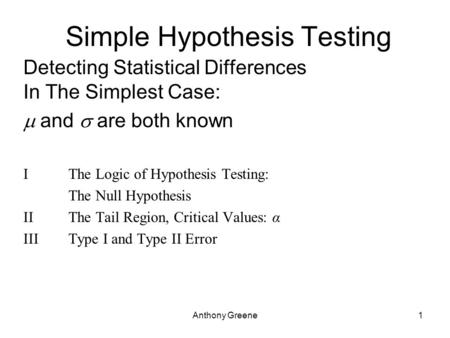 Anthony Greene1 Simple Hypothesis Testing Detecting Statistical Differences In The Simplest Case:  and  are both known I The Logic of Hypothesis Testing: