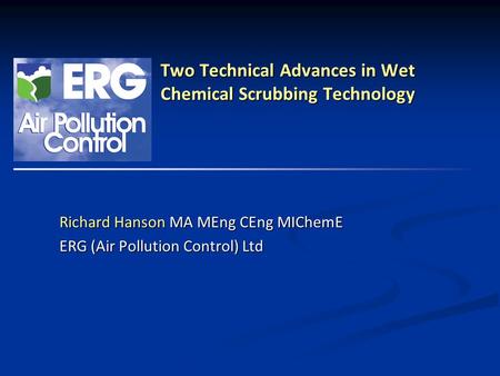 ERG (Air Pollution Control) Ltd Two Technical Advances in Wet Chemical Scrubbing Technology Richard Hanson MA MEng CEng MIChemE ERG (Air Pollution Control)