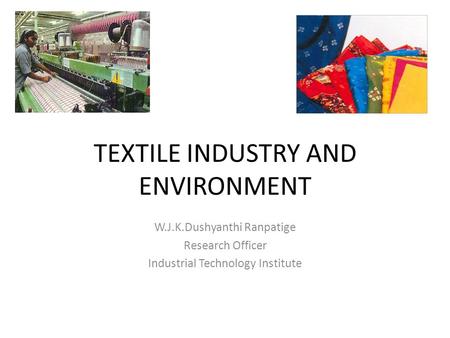 TEXTILE INDUSTRY AND ENVIRONMENT W.J.K.Dushyanthi Ranpatige Research Officer Industrial Technology Institute.