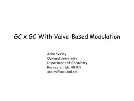 GC x GC With Valve-Based Modulation John Seeley Oakland University Department of Chemistry Rochester, MI 48309