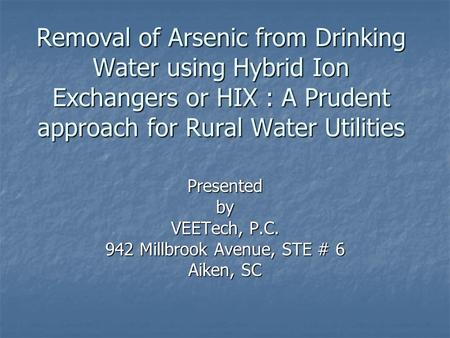 Removal of Arsenic from Drinking Water using Hybrid Ion Exchangers or HIX : A Prudent approach for Rural Water Utilities Presentedby VEETech, P.C. 942.