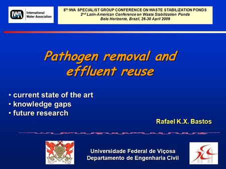 Pathogen removal and effluent reuse Universidade Federal de Viçosa Departamento de Engenharia Civil Rafael K.X. Bastos 8 th IWA SPECIALIST GROUP CONFERENCE.