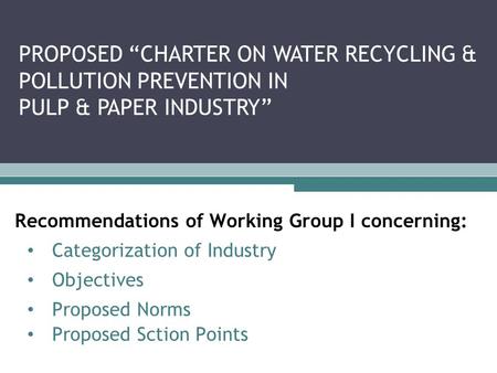 Recommendations of Working Group I concerning: Categorization of Industry Objectives Proposed Norms Proposed Sction Points PROPOSED “CHARTER ON WATER RECYCLING.