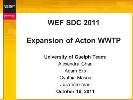 WEF SDC 2011 Expansion of Acton WWTP University of Guelph Team: Alexandra Chan Adam Erb Cynthia Mason Julia Veerman October 16, 2011.