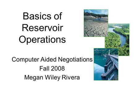 Basics of Reservoir Operations Computer Aided Negotiations Fall 2008 Megan Wiley Rivera.