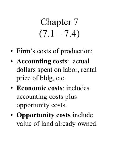 Chapter 7 (7.1 – 7.4) Firm’s costs of production: Accounting costs: actual dollars spent on labor, rental price of bldg, etc. Economic costs: includes.