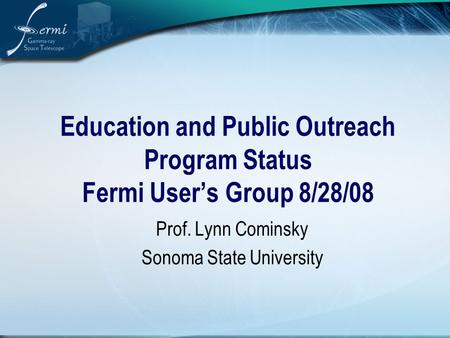Education and Public Outreach Program Status Fermi User’s Group 8/28/08 Prof. Lynn Cominsky Sonoma State University.